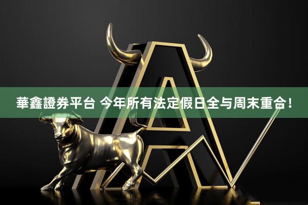 華鑫證券平台 今年所有法定假日全与周末重合！
