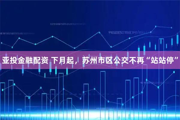 亚投金融配资 下月起，苏州市区公交不再“站站停”