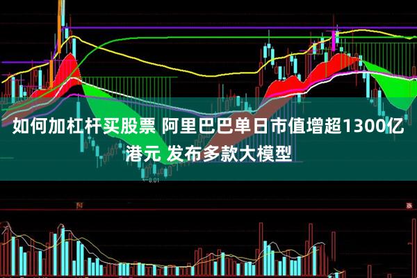 如何加杠杆买股票 阿里巴巴单日市值增超1300亿港元 发布多款大模型