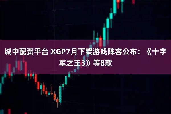 城中配资平台 XGP7月下架游戏阵容公布：《十字军之王3》等8款