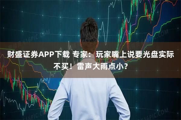财盛证券APP下载 专家：玩家嘴上说要光盘实际不买！雷声大雨点小？