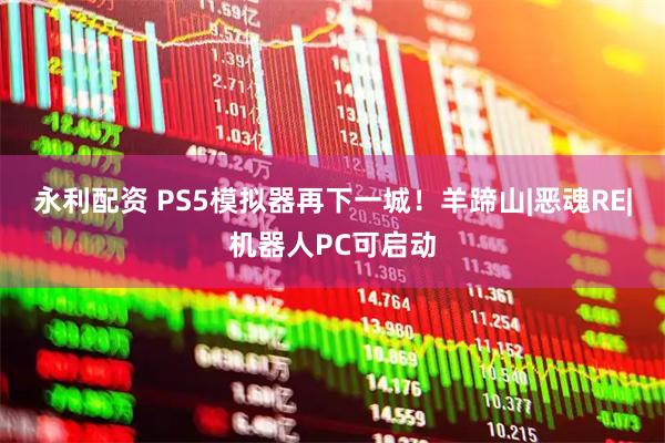 永利配资 PS5模拟器再下一城！羊蹄山|恶魂RE|机器人PC可启动